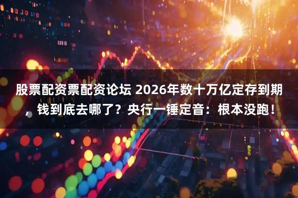 股票配资票配资论坛 2026年数十万亿定存到期，钱到底去哪了？央行一锤定音：根本没跑！