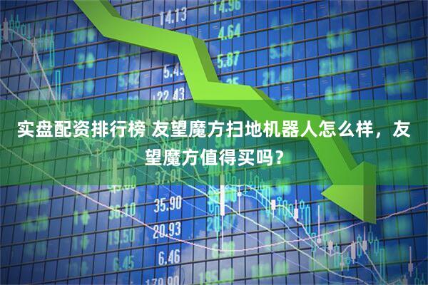实盘配资排行榜 友望魔方扫地机器人怎么样，友望魔方值得买吗？