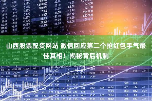 山西股票配资网站 微信回应第二个抢红包手气最佳真相！揭秘背后机制