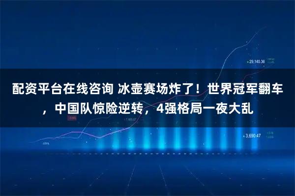 配资平台在线咨询 冰壶赛场炸了！世界冠军翻车，中国队惊险逆转，4强格局一夜大乱
