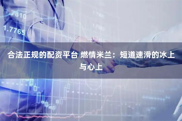 合法正规的配资平台 燃情米兰：短道速滑的冰上与心上