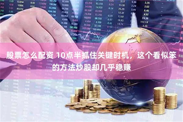 股票怎么配资 10点半抓住关键时机，这个看似笨的方法炒股却几乎稳赚