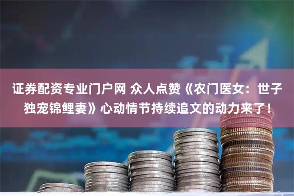 证券配资专业门户网 众人点赞《农门医女：世子独宠锦鲤妻》心动情节持续追文的动力来了！