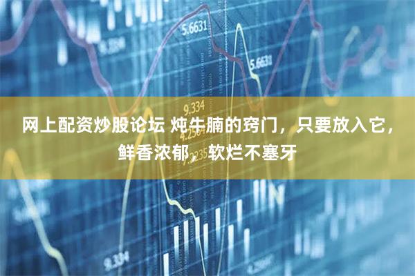 网上配资炒股论坛 炖牛腩的窍门，只要放入它，鲜香浓郁，软烂不塞牙
