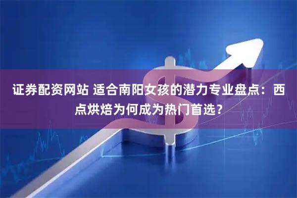 证券配资网站 适合南阳女孩的潜力专业盘点：西点烘焙为何成为热门首选？