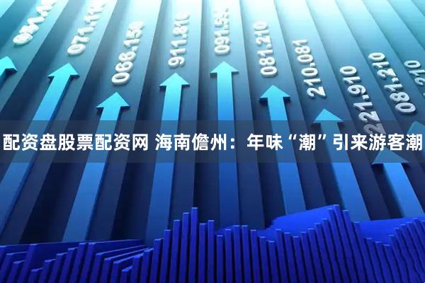 配资盘股票配资网 海南儋州：年味“潮”引来游客潮