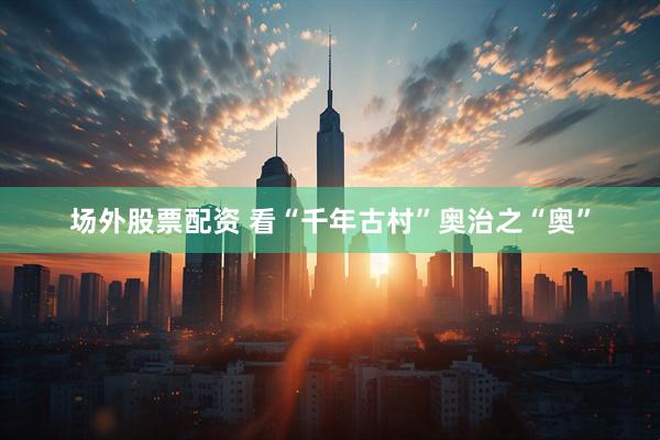场外股票配资 看“千年古村”奥治之“奥”