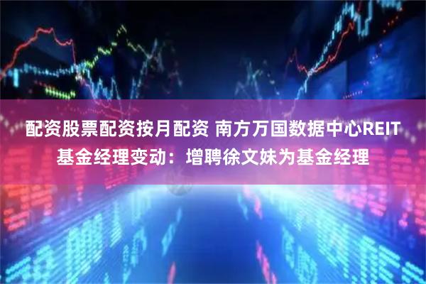 配资股票配资按月配资 南方万国数据中心REIT基金经理变动：增聘徐文妹为基金经理