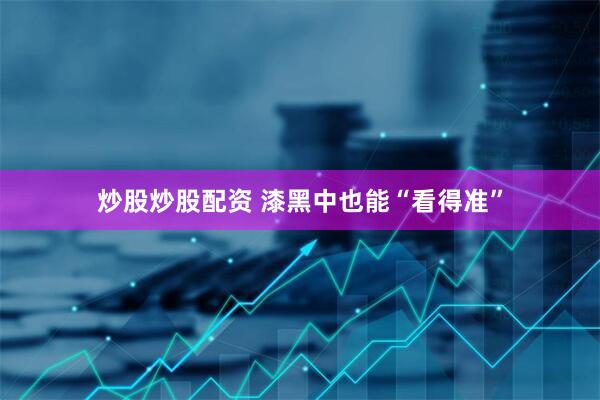 炒股炒股配资 漆黑中也能“看得准”
