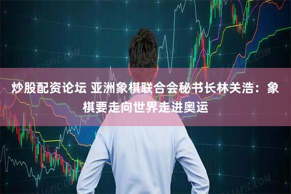 炒股配资论坛 亚洲象棋联合会秘书长林关浩：象棋要走向世界走进奥运