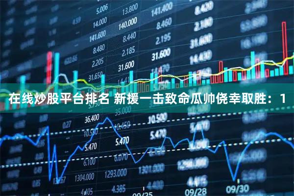 在线炒股平台排名 新援一击致命瓜帅侥幸取胜：1