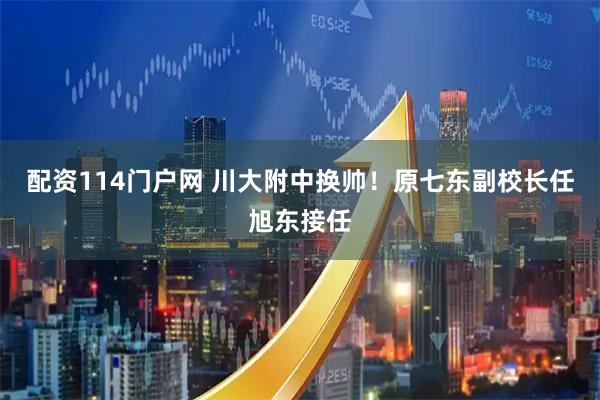 配资114门户网 川大附中换帅！原七东副校长任旭东接任