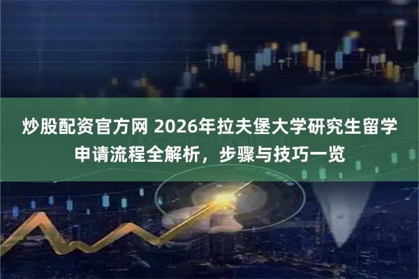炒股配资官方网 2026年拉夫堡大学研究生留学申请流程全解析，步骤与技巧一览