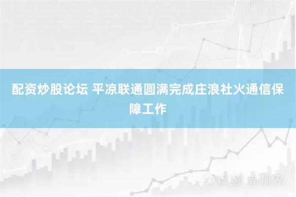 配资炒股论坛 平凉联通圆满完成庄浪社火通信保障工作