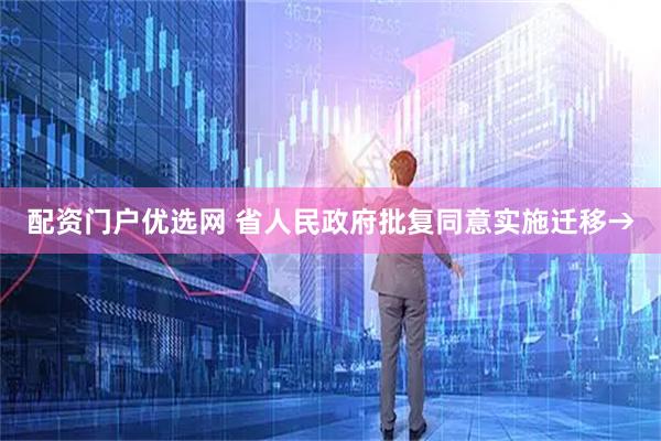 配资门户优选网 省人民政府批复同意实施迁移→