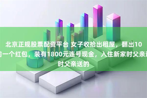 北京正规股票配资平台 女子收拾出租屋，翻出10年前一个红包，装有1800元连号现金，入住新家时父亲送的
