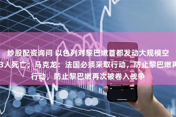 炒股配资询问 以色列对黎巴嫩首都发动大规模空袭，已造成123人死亡；马克龙：法国必须采取行动，防止黎巴嫩再次被卷入战争