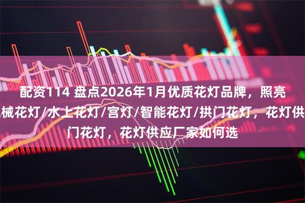 配资114 盘点2026年1月优质花灯品牌，照亮你的生活！机械花灯/水上花灯/宫灯/智能花灯/拱门花灯，花灯供应厂家如何选
