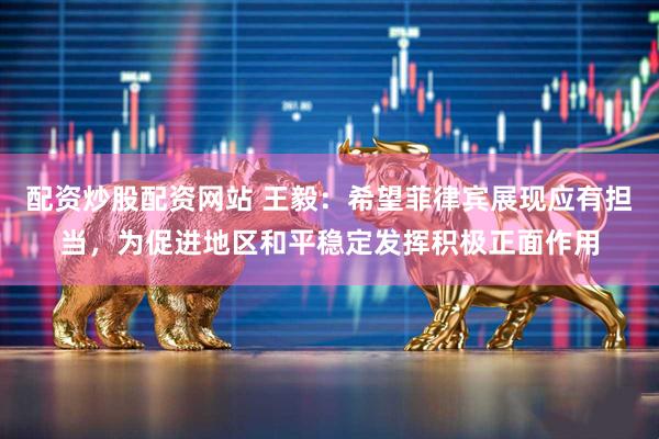 配资炒股配资网站 王毅：希望菲律宾展现应有担当，为促进地区和平稳定发挥积极正面作用