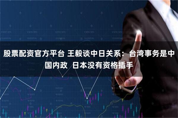 股票配资官方平台 王毅谈中日关系：台湾事务是中国内政  日本没有资格插手