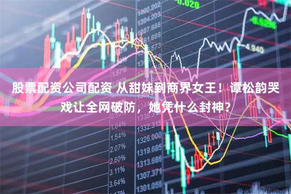股票配资公司配资 从甜妹到商界女王！谭松韵哭戏让全网破防，她凭什么封神？
