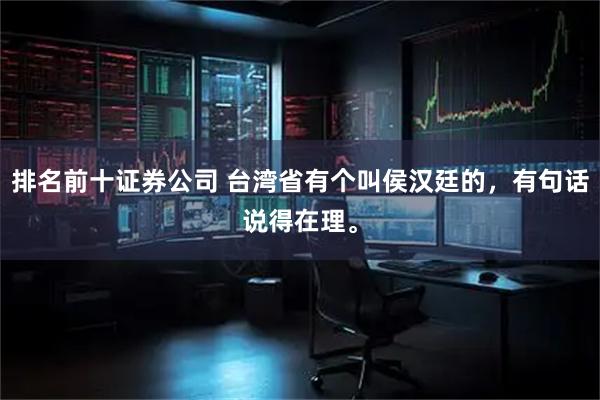 排名前十证券公司 台湾省有个叫侯汉廷的，有句话说得在理。