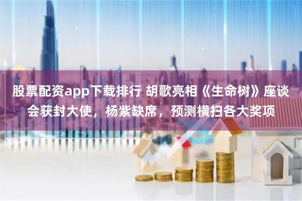 股票配资app下载排行 胡歌亮相《生命树》座谈会获封大使，杨紫缺席，预测横扫各大奖项