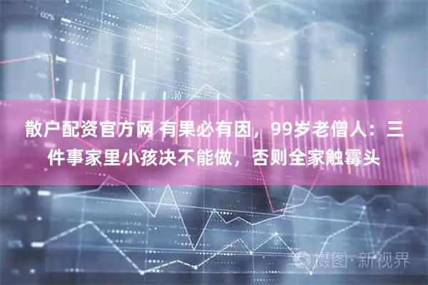 散户配资官方网 有果必有因，99岁老僧人：三件事家里小孩决不能做，否则全家触霉头