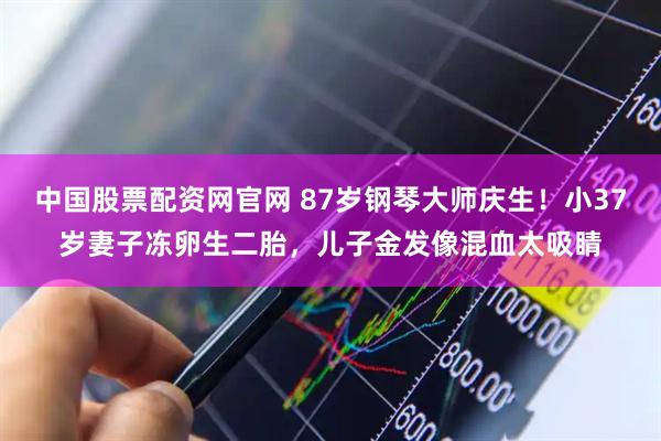中国股票配资网官网 87岁钢琴大师庆生！小37岁妻子冻卵生二胎，儿子金发像混血太吸睛