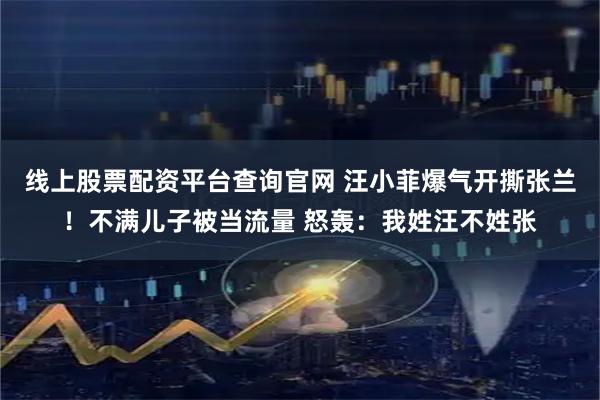 线上股票配资平台查询官网 汪小菲爆气开撕张兰！不满儿子被当流量 怒轰：我姓汪不姓张