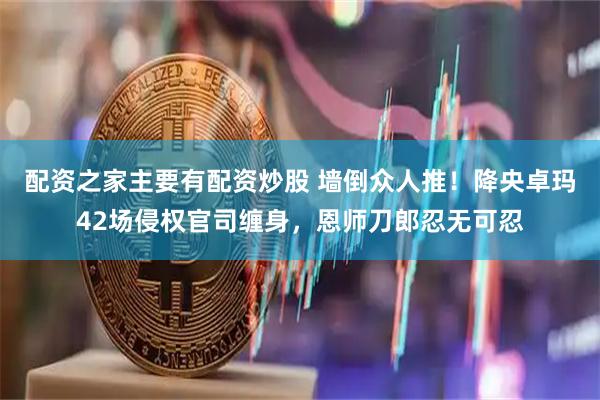 配资之家主要有配资炒股 墙倒众人推！降央卓玛42场侵权官司缠身，恩师刀郎忍无可忍