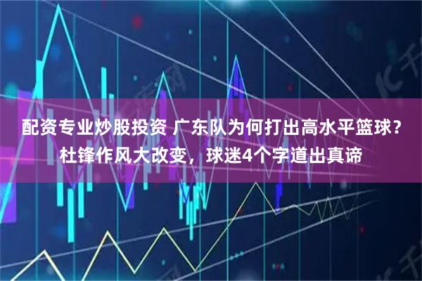 配资专业炒股投资 广东队为何打出高水平篮球？杜锋作风大改变，球迷4个字道出真谛