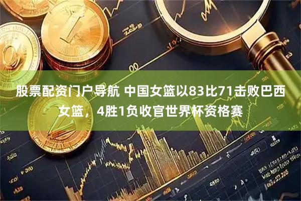 股票配资门户导航 中国女篮以83比71击败巴西女篮，4胜1负收官世界杯资格赛