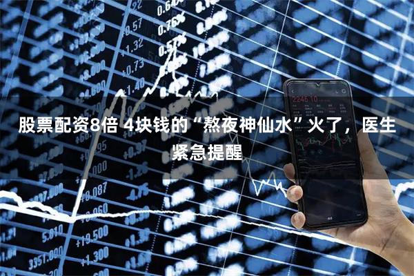 股票配资8倍 4块钱的“熬夜神仙水”火了，医生紧急提醒