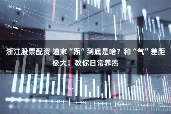 浙江股票配资 道家“炁”到底是啥？和“气”差距极大！教你日常养炁