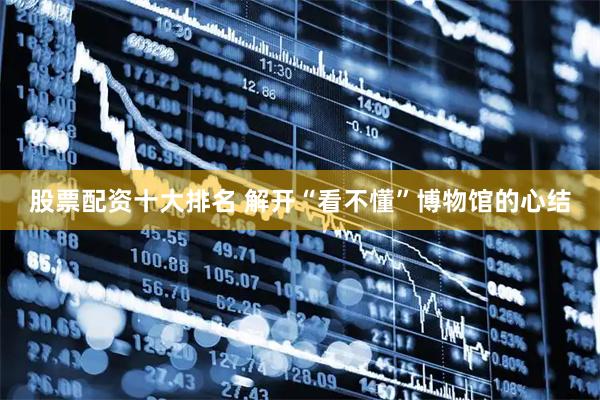 股票配资十大排名 解开“看不懂”博物馆的心结