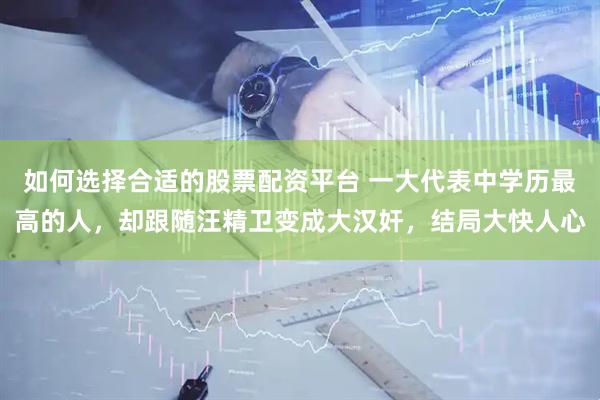 如何选择合适的股票配资平台 一大代表中学历最高的人，却跟随汪精卫变成大汉奸，结局大快人心