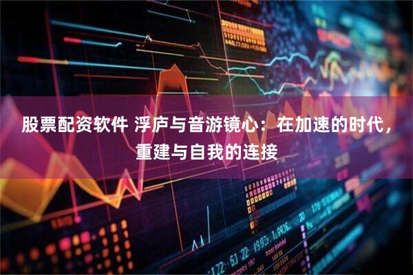 股票配资软件 浮庐与音游镜心：在加速的时代，重建与自我的连接