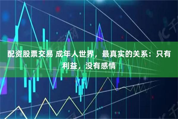 配资股票交易 成年人世界，最真实的关系：只有利益，没有感情