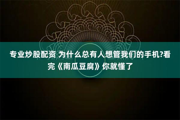 专业炒股配资 为什么总有人想管我们的手机?看完《南瓜豆腐》你就懂了