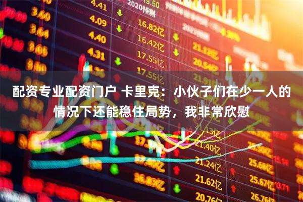 配资专业配资门户 卡里克：小伙子们在少一人的情况下还能稳住局势，我非常欣慰