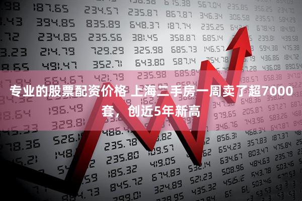 专业的股票配资价格 上海二手房一周卖了超7000套，创近5年新高