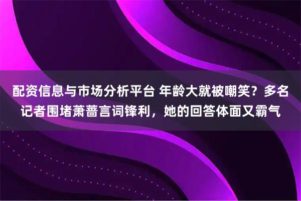 配资信息与市场分析平台 年龄大就被嘲笑？多名记者围堵萧蔷言词锋利，她的回答体面又霸气