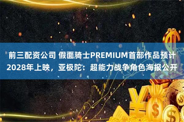 前三配资公司 假面骑士PREMIUM首部作品预计2028年上映，亚极陀：超能力战争角色海报公开