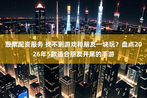 股票配资服务 找不到游戏和朋友一块玩？盘点2026年5款适合朋友开黑的手游