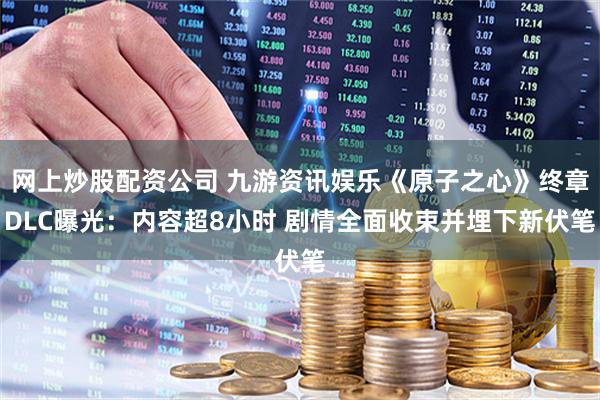 网上炒股配资公司 九游资讯娱乐《原子之心》终章DLC曝光：内容超8小时 剧情全面收束并埋下新伏笔