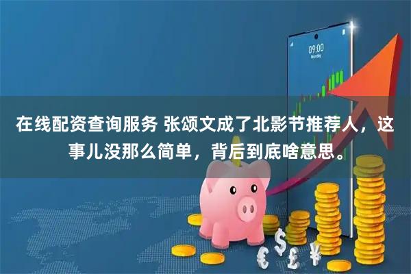 在线配资查询服务 张颂文成了北影节推荐人，这事儿没那么简单，背后到底啥意思。