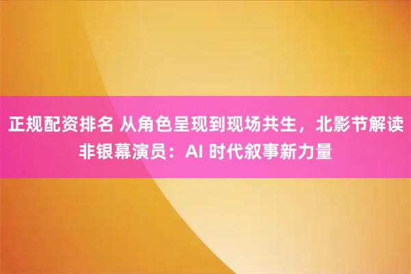 正规配资排名 从角色呈现到现场共生，北影节解读非银幕演员：AI 时代叙事新力量
