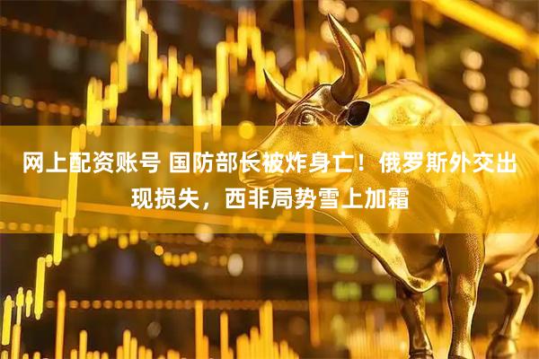 网上配资账号 国防部长被炸身亡！俄罗斯外交出现损失，西非局势雪上加霜