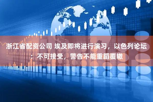 浙江省配资公司 埃及即将进行演习，以色列论坛：不可接受，警告不能重蹈覆辙